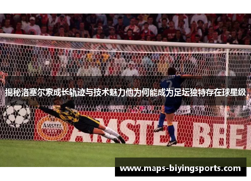 揭秘洛塞尔索成长轨迹与技术魅力他为何能成为足坛独特存在球星级
