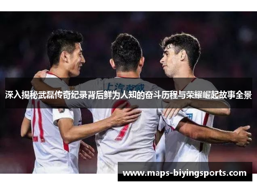 深入揭秘武磊传奇纪录背后鲜为人知的奋斗历程与荣耀崛起故事全景