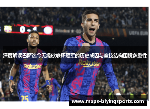 深度解读巴萨迄今无缘欧联杯冠军的历史成因与竞技结构困境多重性 深度解读巴萨迄今无缘欧联杯冠军的历史成因与竞技结构困境多重性