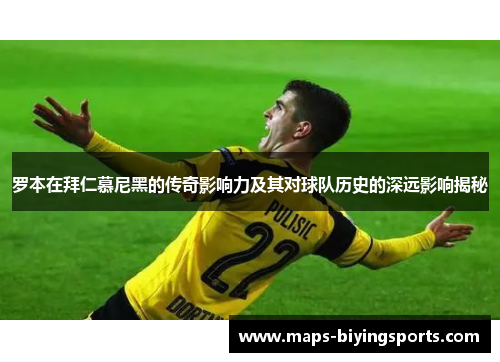 罗本在拜仁慕尼黑的传奇影响力及其对球队历史的深远影响揭秘 罗本在拜仁慕尼黑的传奇影响力及其对球队历史的深远影响揭秘